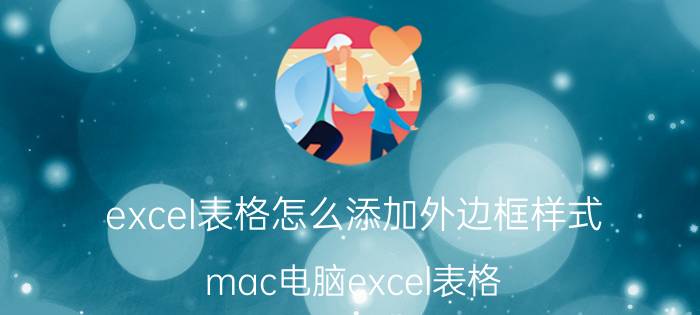 excel表格怎么添加外边框样式 mac电脑excel表格，怎么添加单元格边框？